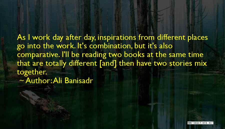 Ali Banisadr Quotes: As I Work Day After Day, Inspirations From Different Places Go Into The Work. It's Combination, But It's Also Comparative.