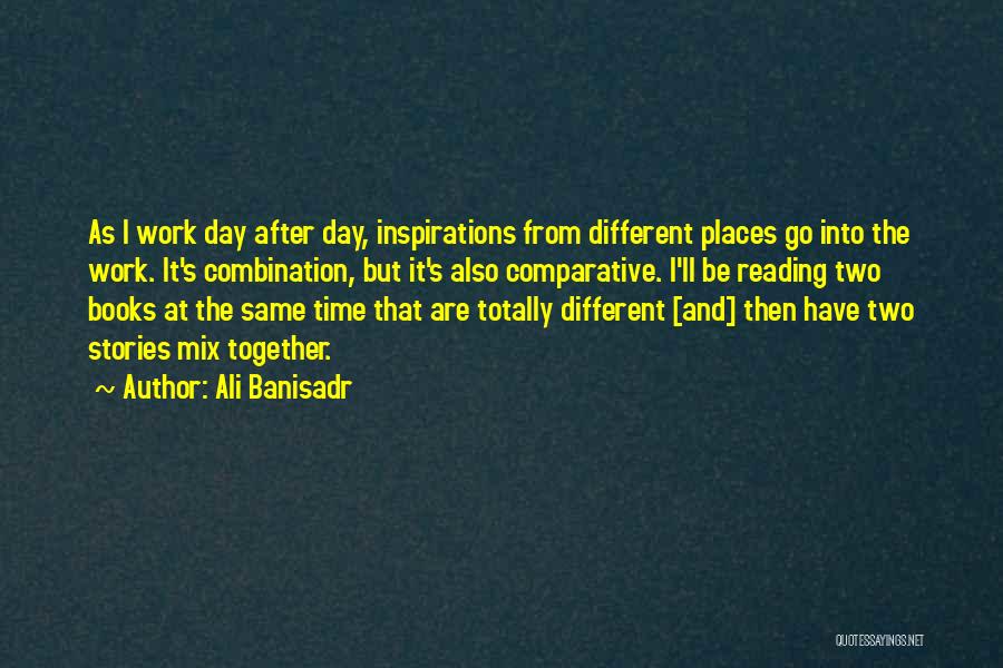 Ali Banisadr Quotes: As I Work Day After Day, Inspirations From Different Places Go Into The Work. It's Combination, But It's Also Comparative.