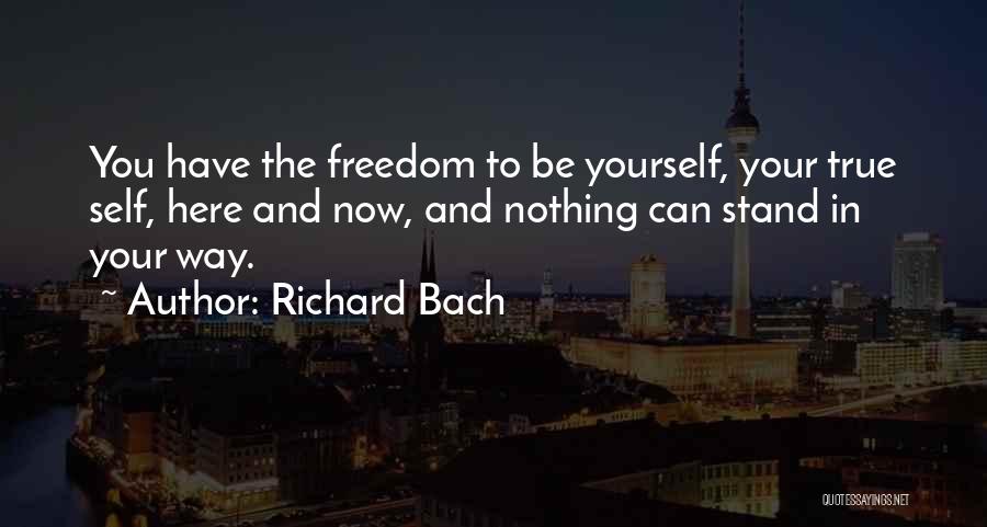 Richard Bach Quotes: You Have The Freedom To Be Yourself, Your True Self, Here And Now, And Nothing Can Stand In Your Way.