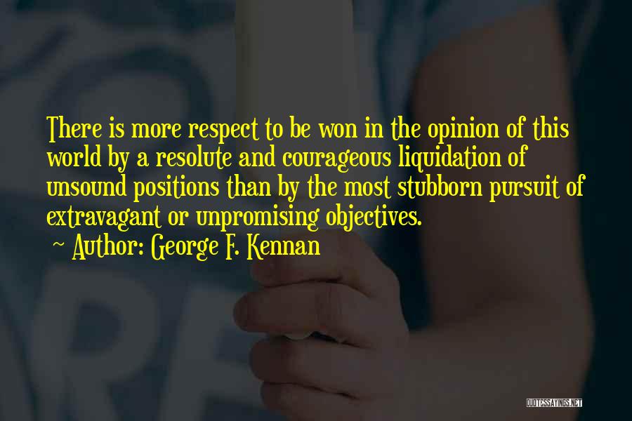 George F. Kennan Quotes: There Is More Respect To Be Won In The Opinion Of This World By A Resolute And Courageous Liquidation Of