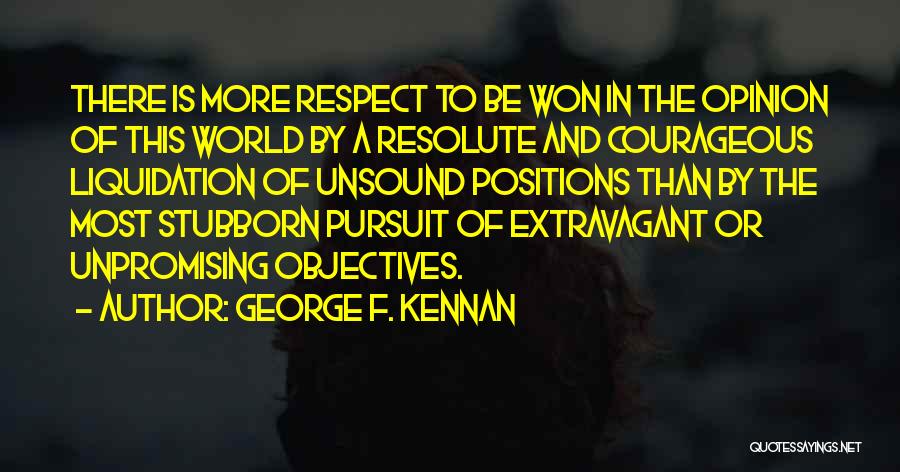 George F. Kennan Quotes: There Is More Respect To Be Won In The Opinion Of This World By A Resolute And Courageous Liquidation Of