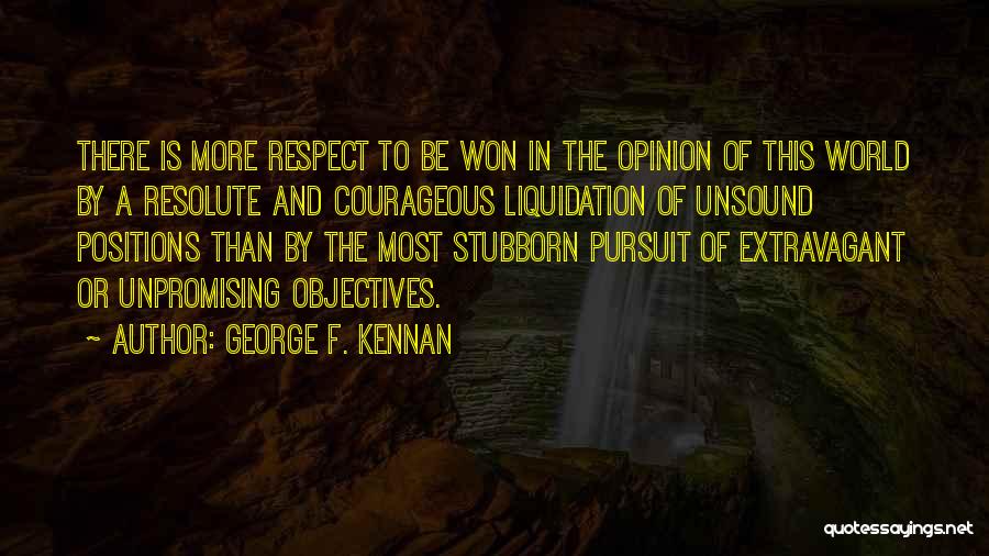 George F. Kennan Quotes: There Is More Respect To Be Won In The Opinion Of This World By A Resolute And Courageous Liquidation Of