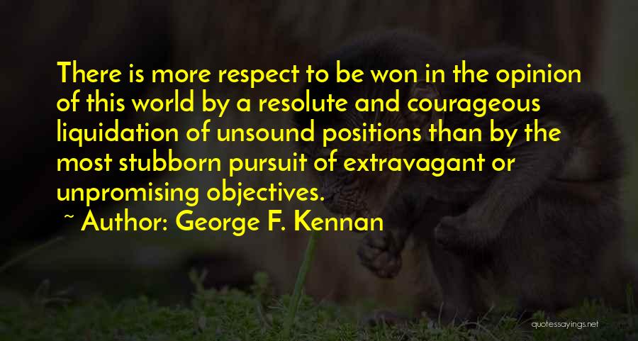 George F. Kennan Quotes: There Is More Respect To Be Won In The Opinion Of This World By A Resolute And Courageous Liquidation Of