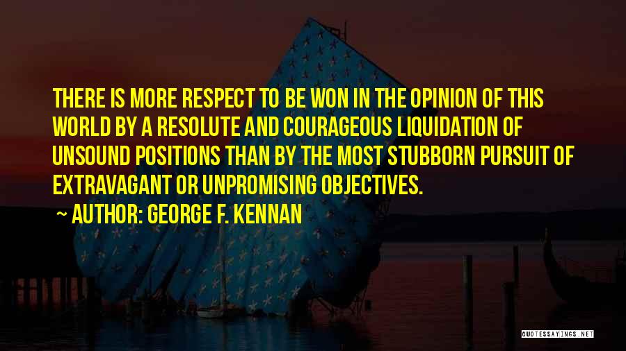 George F. Kennan Quotes: There Is More Respect To Be Won In The Opinion Of This World By A Resolute And Courageous Liquidation Of