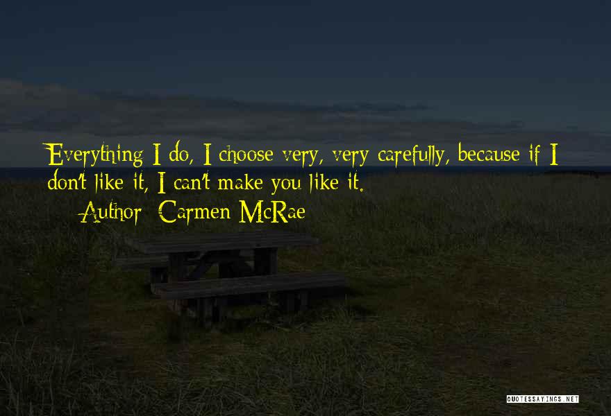 Carmen McRae Quotes: Everything I Do, I Choose Very, Very Carefully, Because If I Don't Like It, I Can't Make You Like It.