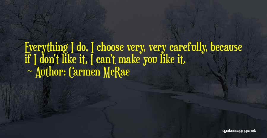 Carmen McRae Quotes: Everything I Do, I Choose Very, Very Carefully, Because If I Don't Like It, I Can't Make You Like It.