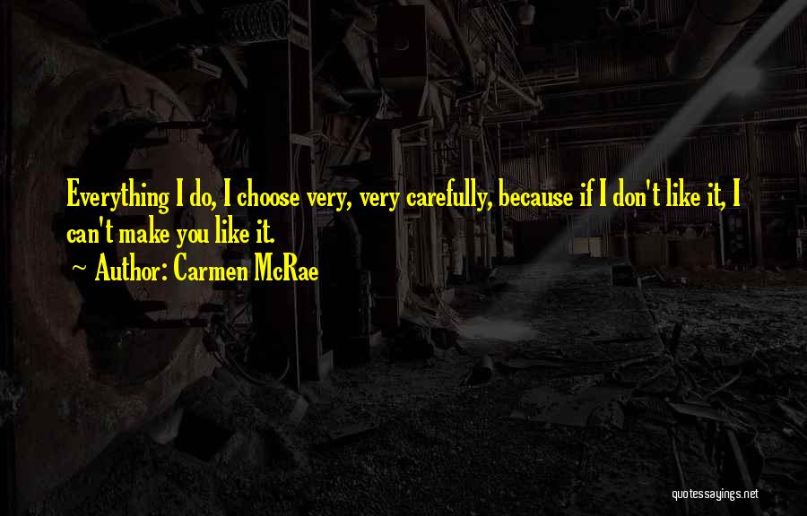 Carmen McRae Quotes: Everything I Do, I Choose Very, Very Carefully, Because If I Don't Like It, I Can't Make You Like It.