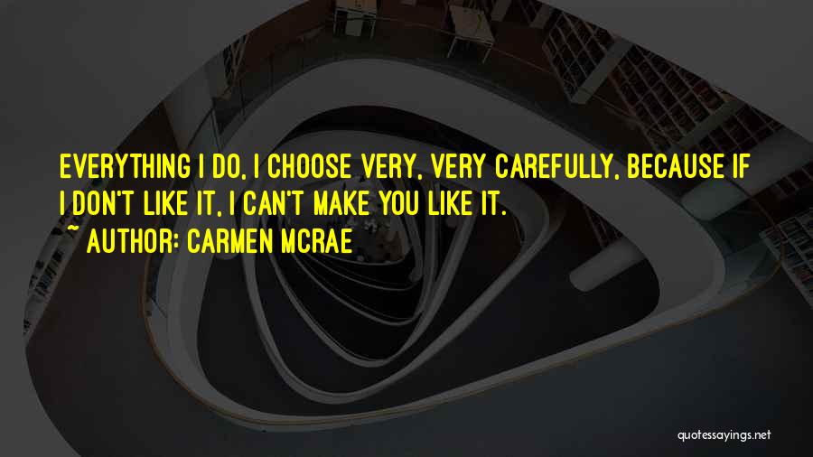 Carmen McRae Quotes: Everything I Do, I Choose Very, Very Carefully, Because If I Don't Like It, I Can't Make You Like It.