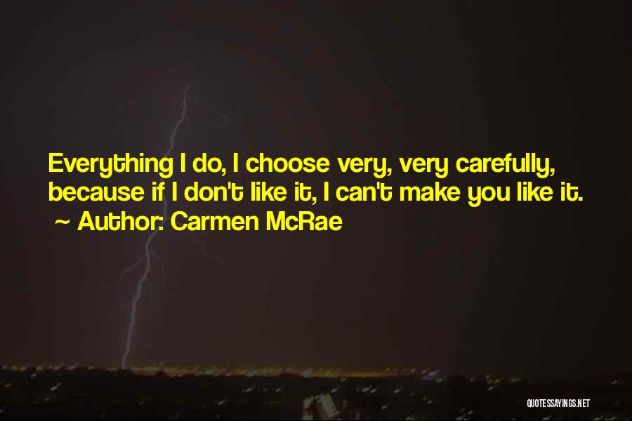 Carmen McRae Quotes: Everything I Do, I Choose Very, Very Carefully, Because If I Don't Like It, I Can't Make You Like It.