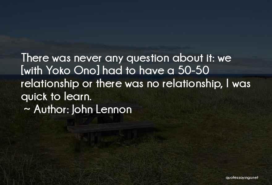 John Lennon Quotes: There Was Never Any Question About It: We [with Yoko Ono] Had To Have A 50-50 Relationship Or There Was