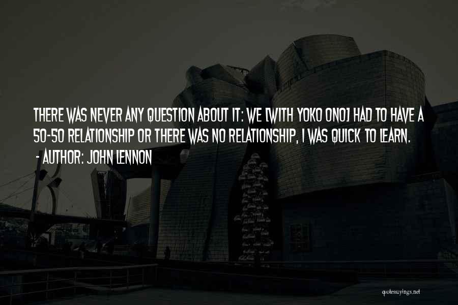 John Lennon Quotes: There Was Never Any Question About It: We [with Yoko Ono] Had To Have A 50-50 Relationship Or There Was