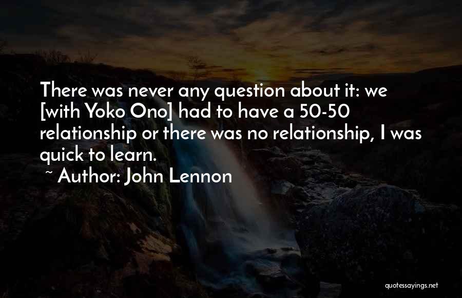 John Lennon Quotes: There Was Never Any Question About It: We [with Yoko Ono] Had To Have A 50-50 Relationship Or There Was