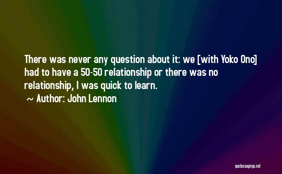 John Lennon Quotes: There Was Never Any Question About It: We [with Yoko Ono] Had To Have A 50-50 Relationship Or There Was