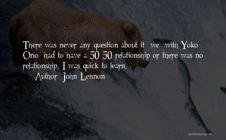 John Lennon Quotes: There Was Never Any Question About It: We [with Yoko Ono] Had To Have A 50-50 Relationship Or There Was