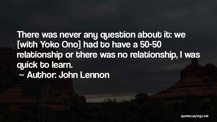 John Lennon Quotes: There Was Never Any Question About It: We [with Yoko Ono] Had To Have A 50-50 Relationship Or There Was