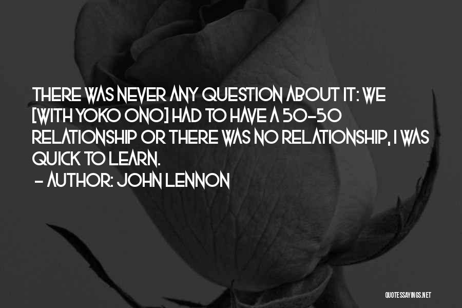 John Lennon Quotes: There Was Never Any Question About It: We [with Yoko Ono] Had To Have A 50-50 Relationship Or There Was