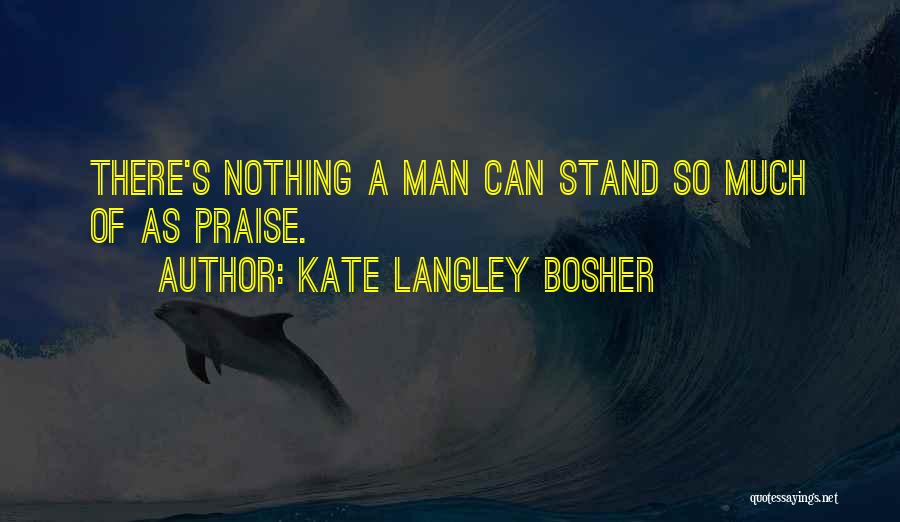Kate Langley Bosher Quotes: There's Nothing A Man Can Stand So Much Of As Praise.