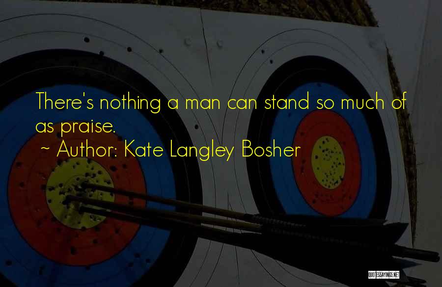 Kate Langley Bosher Quotes: There's Nothing A Man Can Stand So Much Of As Praise.