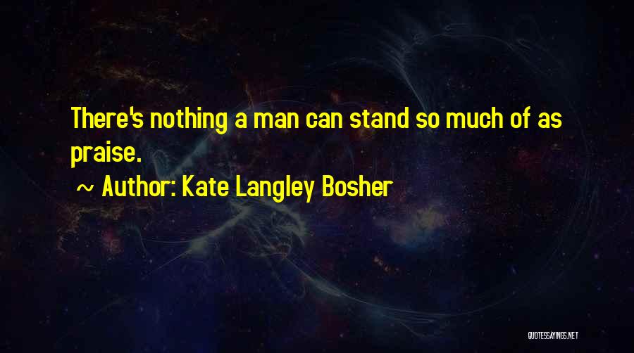 Kate Langley Bosher Quotes: There's Nothing A Man Can Stand So Much Of As Praise.