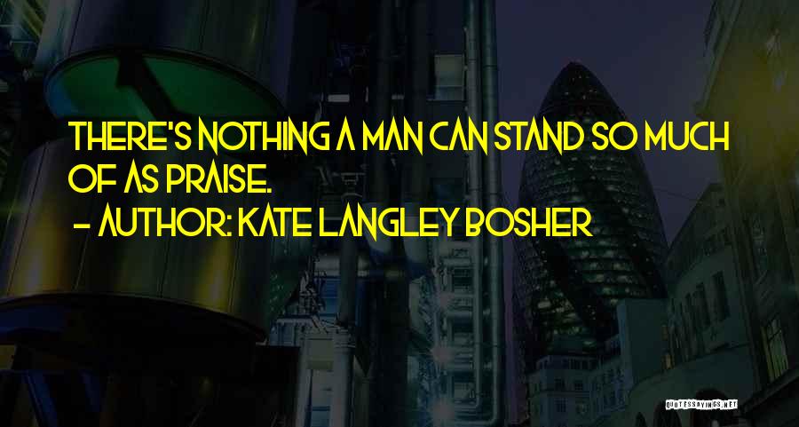 Kate Langley Bosher Quotes: There's Nothing A Man Can Stand So Much Of As Praise.