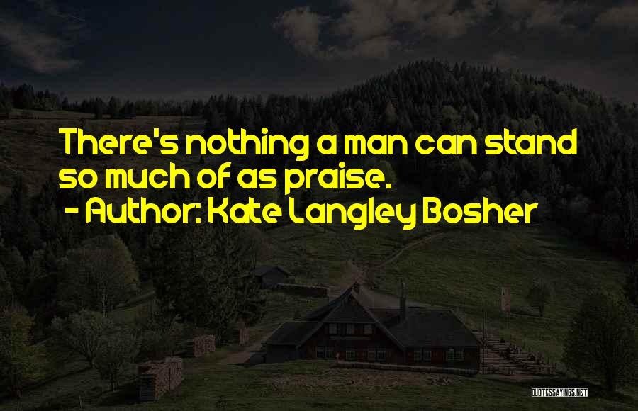Kate Langley Bosher Quotes: There's Nothing A Man Can Stand So Much Of As Praise.