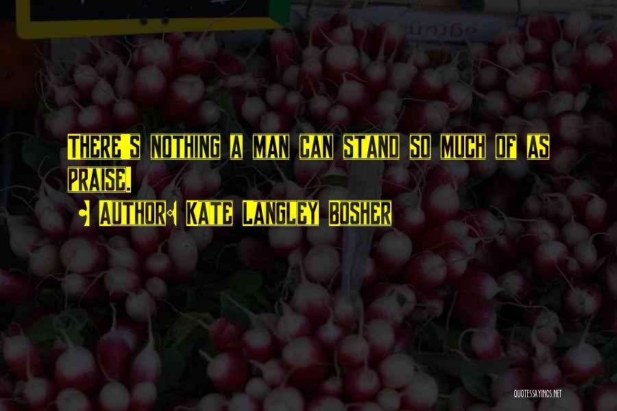 Kate Langley Bosher Quotes: There's Nothing A Man Can Stand So Much Of As Praise.