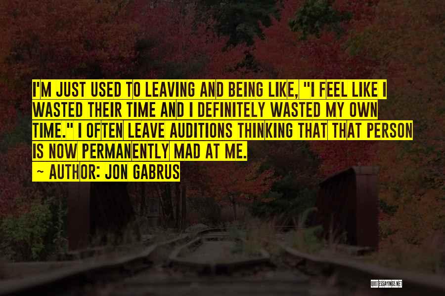 Jon Gabrus Quotes: I'm Just Used To Leaving And Being Like, I Feel Like I Wasted Their Time And I Definitely Wasted My