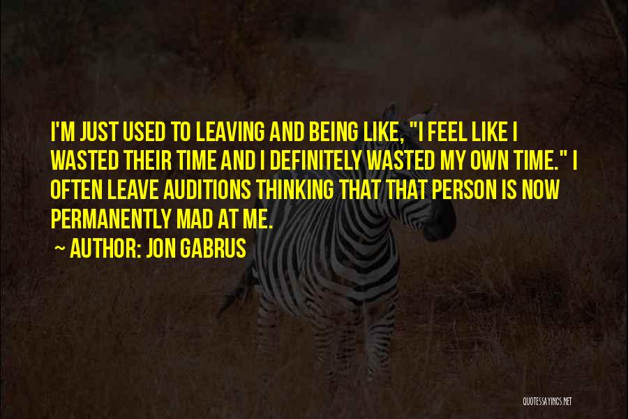 Jon Gabrus Quotes: I'm Just Used To Leaving And Being Like, I Feel Like I Wasted Their Time And I Definitely Wasted My