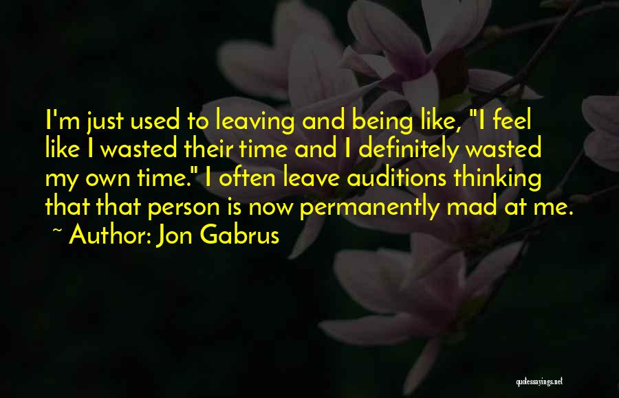Jon Gabrus Quotes: I'm Just Used To Leaving And Being Like, I Feel Like I Wasted Their Time And I Definitely Wasted My