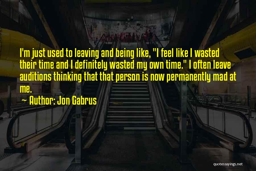 Jon Gabrus Quotes: I'm Just Used To Leaving And Being Like, I Feel Like I Wasted Their Time And I Definitely Wasted My