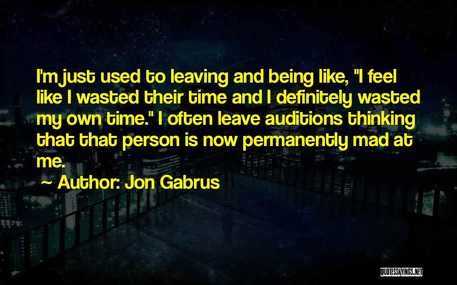 Jon Gabrus Quotes: I'm Just Used To Leaving And Being Like, I Feel Like I Wasted Their Time And I Definitely Wasted My