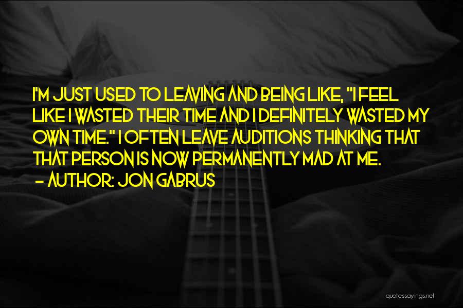 Jon Gabrus Quotes: I'm Just Used To Leaving And Being Like, I Feel Like I Wasted Their Time And I Definitely Wasted My