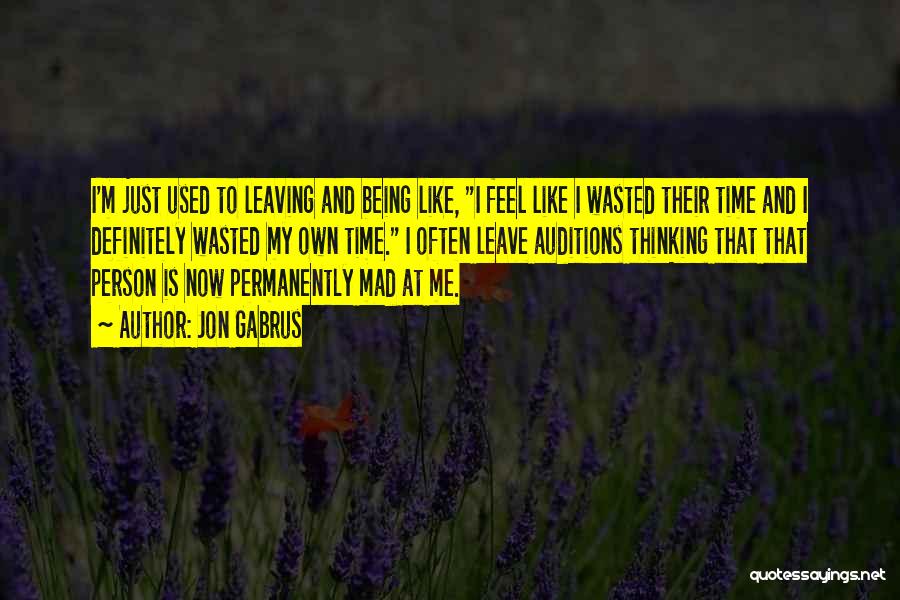 Jon Gabrus Quotes: I'm Just Used To Leaving And Being Like, I Feel Like I Wasted Their Time And I Definitely Wasted My