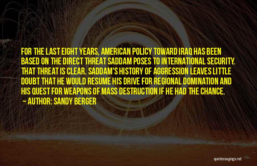 Sandy Berger Quotes: For The Last Eight Years, American Policy Toward Iraq Has Been Based On The Direct Threat Saddam Poses To International