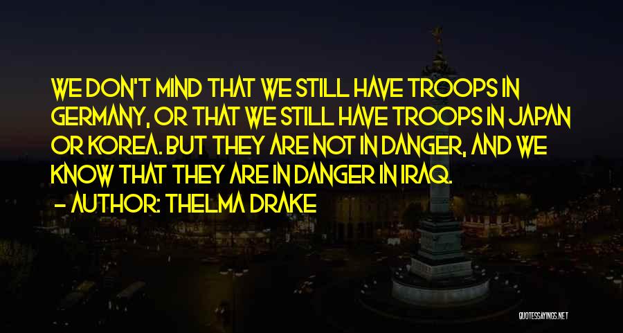 Thelma Drake Quotes: We Don't Mind That We Still Have Troops In Germany, Or That We Still Have Troops In Japan Or Korea.