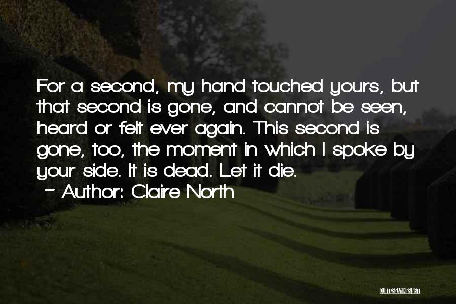 Claire North Quotes: For A Second, My Hand Touched Yours, But That Second Is Gone, And Cannot Be Seen, Heard Or Felt Ever