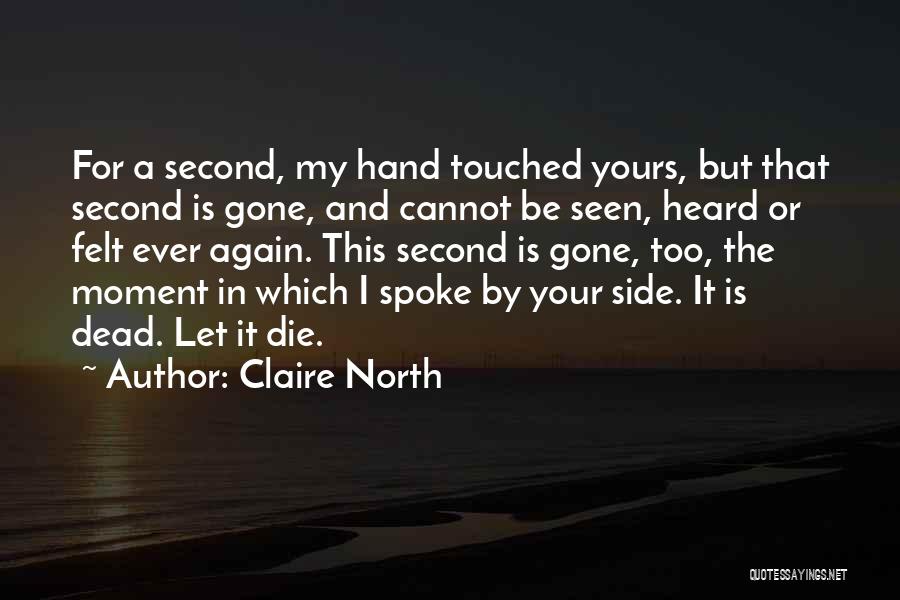 Claire North Quotes: For A Second, My Hand Touched Yours, But That Second Is Gone, And Cannot Be Seen, Heard Or Felt Ever