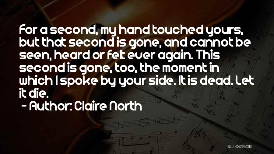 Claire North Quotes: For A Second, My Hand Touched Yours, But That Second Is Gone, And Cannot Be Seen, Heard Or Felt Ever