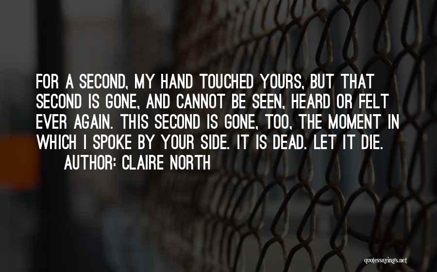 Claire North Quotes: For A Second, My Hand Touched Yours, But That Second Is Gone, And Cannot Be Seen, Heard Or Felt Ever