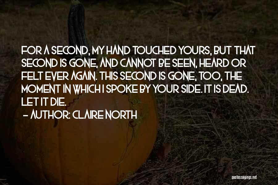 Claire North Quotes: For A Second, My Hand Touched Yours, But That Second Is Gone, And Cannot Be Seen, Heard Or Felt Ever