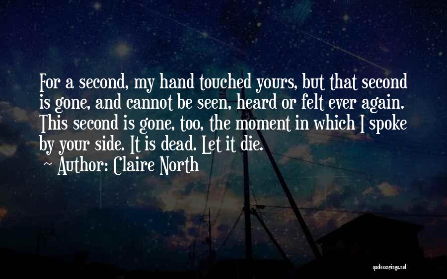 Claire North Quotes: For A Second, My Hand Touched Yours, But That Second Is Gone, And Cannot Be Seen, Heard Or Felt Ever
