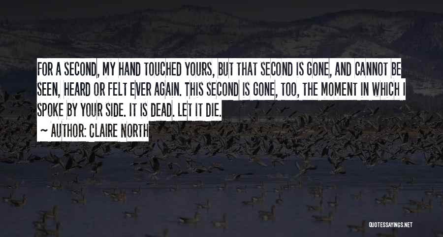 Claire North Quotes: For A Second, My Hand Touched Yours, But That Second Is Gone, And Cannot Be Seen, Heard Or Felt Ever