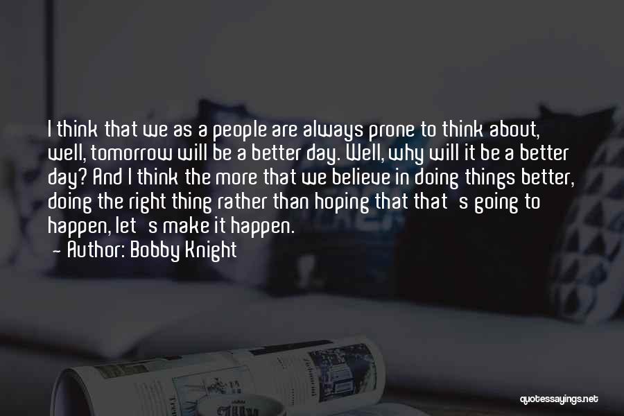 Bobby Knight Quotes: I Think That We As A People Are Always Prone To Think About, Well, Tomorrow Will Be A Better Day.