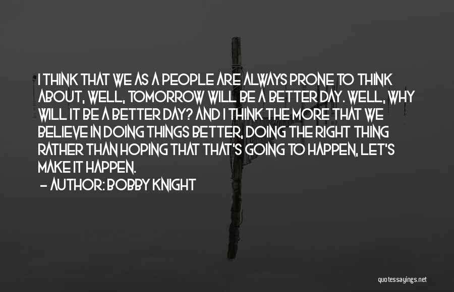 Bobby Knight Quotes: I Think That We As A People Are Always Prone To Think About, Well, Tomorrow Will Be A Better Day.