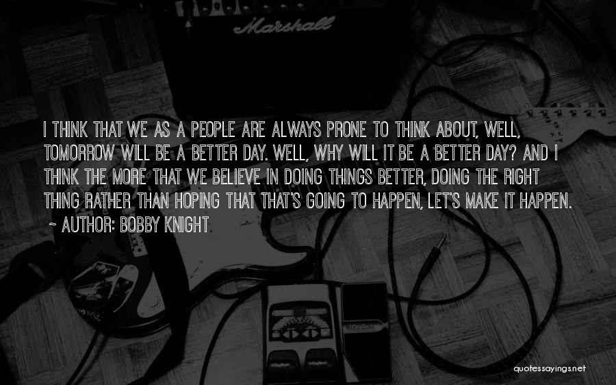 Bobby Knight Quotes: I Think That We As A People Are Always Prone To Think About, Well, Tomorrow Will Be A Better Day.