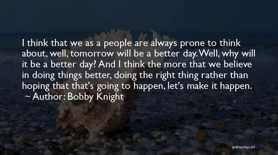 Bobby Knight Quotes: I Think That We As A People Are Always Prone To Think About, Well, Tomorrow Will Be A Better Day.