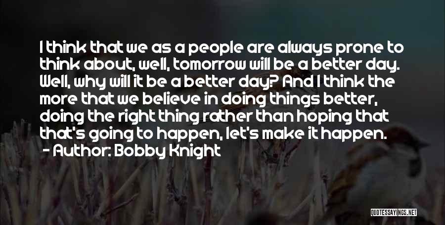 Bobby Knight Quotes: I Think That We As A People Are Always Prone To Think About, Well, Tomorrow Will Be A Better Day.