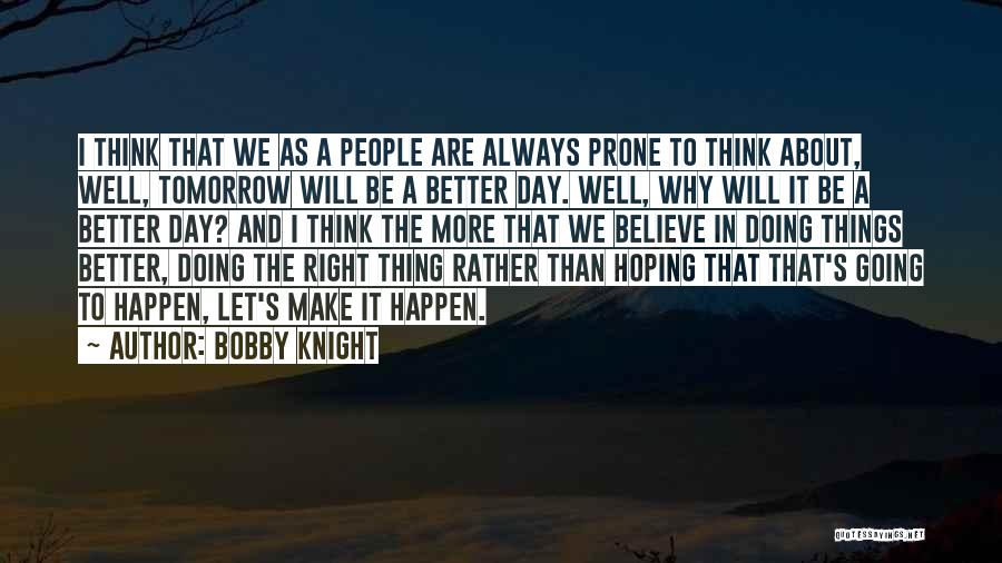 Bobby Knight Quotes: I Think That We As A People Are Always Prone To Think About, Well, Tomorrow Will Be A Better Day.