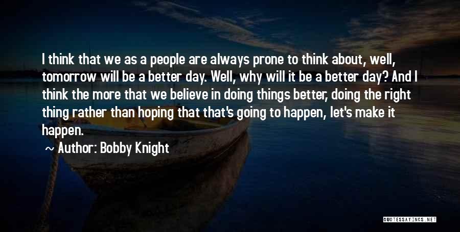 Bobby Knight Quotes: I Think That We As A People Are Always Prone To Think About, Well, Tomorrow Will Be A Better Day.