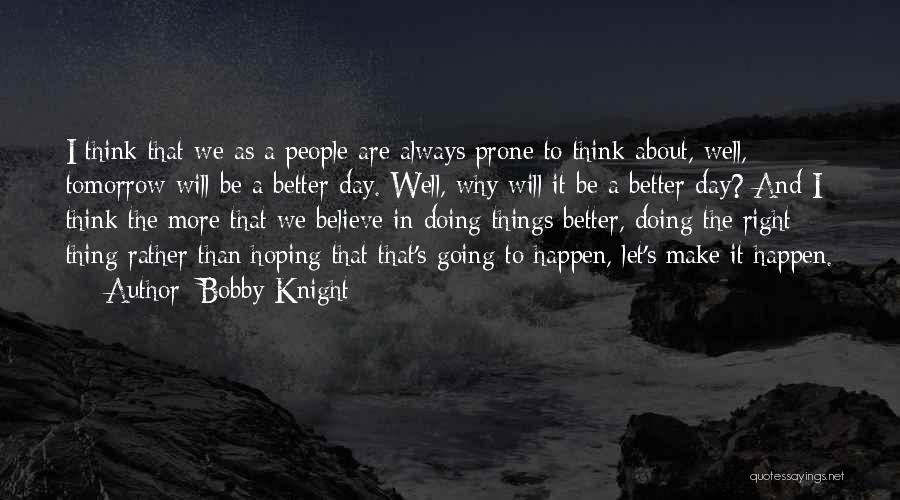 Bobby Knight Quotes: I Think That We As A People Are Always Prone To Think About, Well, Tomorrow Will Be A Better Day.